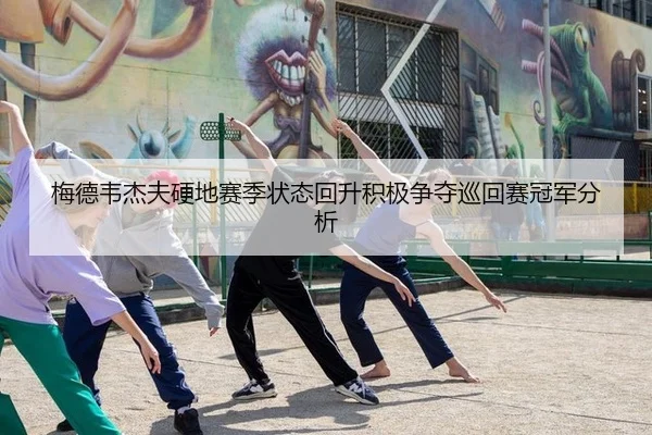 梅德韦杰夫硬地赛季状态回升积极争夺巡回赛冠军分析